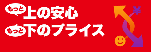 もっと上の安心。もっと下のプライス。