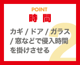 時間（カギ/ドア/ガラス/窓などで侵入時間を掛けさせる）