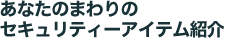 あなたのまわりのセキュリティーアイテム紹介